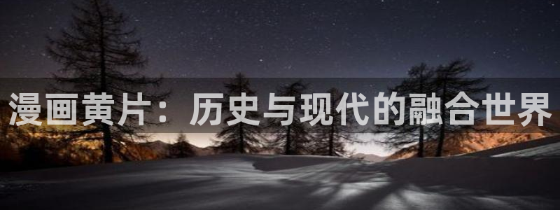 漫蛙ios网页：漫画黄片：历史与现代的融合世界